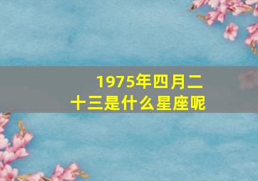 1975年四月二十三是什么星座呢