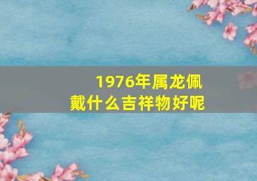 1976年属龙佩戴什么吉祥物好呢