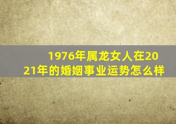 1976年属龙女人在2021年的婚姻事业运势怎么样