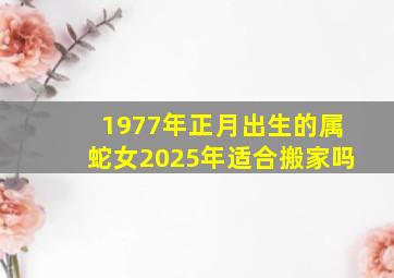 1977年正月出生的属蛇女2025年适合搬家吗