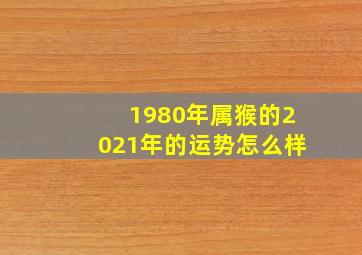 1980年属猴的2021年的运势怎么样