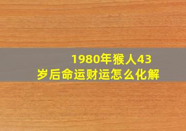 1980年猴人43岁后命运财运怎么化解