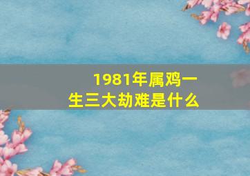 1981年属鸡一生三大劫难是什么