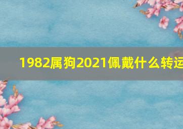 1982属狗2021佩戴什么转运