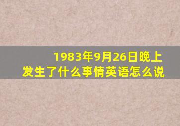 1983年9月26日晚上发生了什么事情英语怎么说