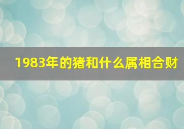 1983年的猪和什么属相合财