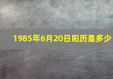 1985年6月20日阳历是多少