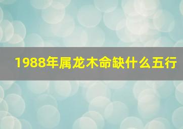 1988年属龙木命缺什么五行