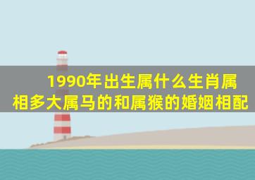 1990年出生属什么生肖属相多大属马的和属猴的婚姻相配