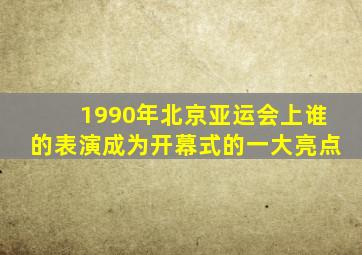 1990年北京亚运会上谁的表演成为开幕式的一大亮点