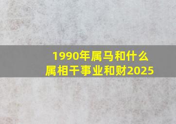 1990年属马和什么属相干事业和财2025