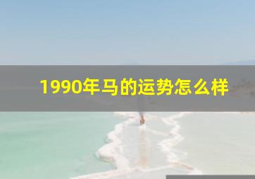 1990年马的运势怎么样