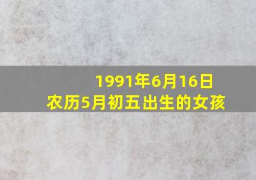 1991年6月16日农历5月初五出生的女孩