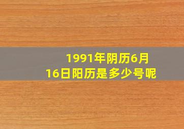 1991年阴历6月16日阳历是多少号呢