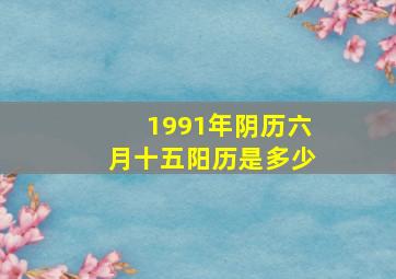 1991年阴历六月十五阳历是多少