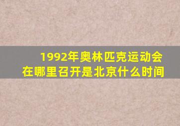 1992年奥林匹克运动会在哪里召开是北京什么时间