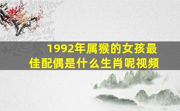 1992年属猴的女孩最佳配偶是什么生肖呢视频