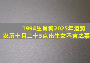 1994生肖狗2025年运势农历十月二十5点出生女不吉之事