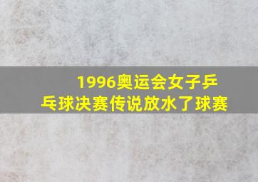 1996奥运会女子乒乓球决赛传说放水了球赛