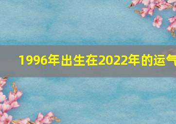 1996年出生在2022年的运气