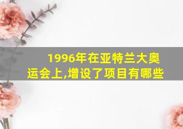 1996年在亚特兰大奥运会上,增设了项目有哪些