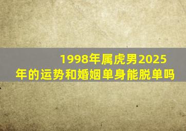 1998年属虎男2025年的运势和婚姻单身能脱单吗