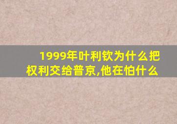 1999年叶利钦为什么把权利交给普京,他在怕什么