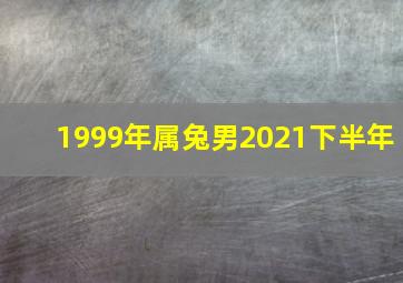 1999年属兔男2021下半年