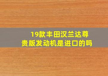 19款丰田汉兰达尊贵版发动机是进口的吗