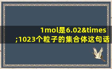 1mol是6.02×1023个粒子的集合体这句话对不对