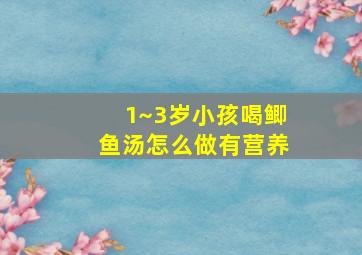 1~3岁小孩喝鲫鱼汤怎么做有营养