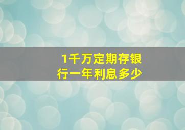 1千万定期存银行一年利息多少