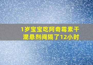 1岁宝宝吃阿奇霉素干混悬剂间隔了12小时