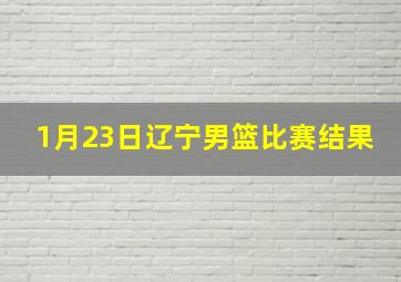 1月23日辽宁男篮比赛结果