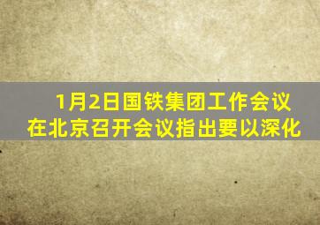 1月2日国铁集团工作会议在北京召开会议指出要以深化