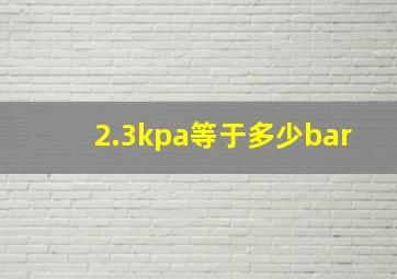 2.3kpa等于多少bar