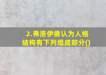 2.弗洛伊德认为人格结构有下列组成部分()