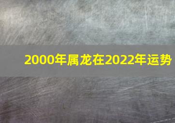 2000年属龙在2022年运势