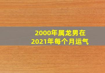 2000年属龙男在2021年每个月运气