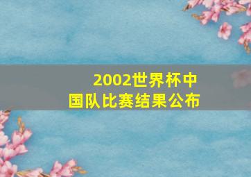 2002世界杯中国队比赛结果公布