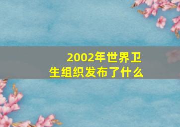 2002年世界卫生组织发布了什么