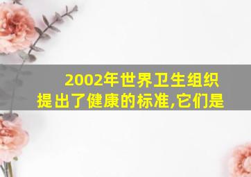 2002年世界卫生组织提出了健康的标准,它们是