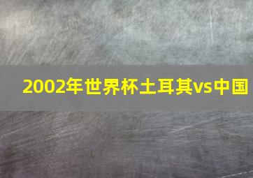 2002年世界杯土耳其vs中国