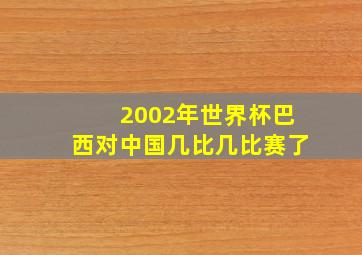 2002年世界杯巴西对中国几比几比赛了