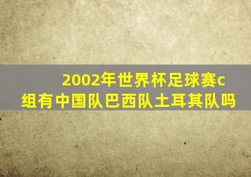 2002年世界杯足球赛c组有中国队巴西队土耳其队吗