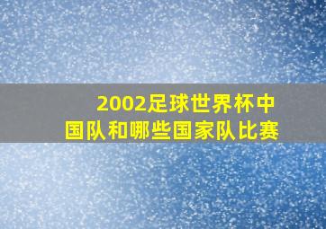 2002足球世界杯中国队和哪些国家队比赛