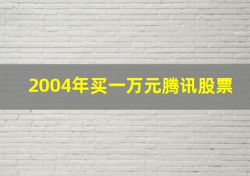 2004年买一万元腾讯股票