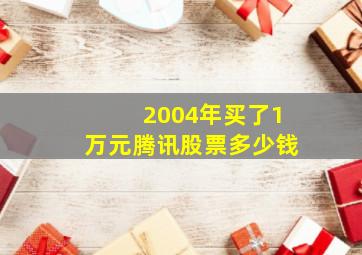 2004年买了1万元腾讯股票多少钱