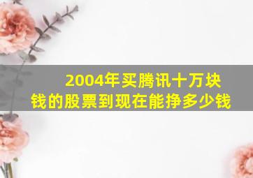 2004年买腾讯十万块钱的股票到现在能挣多少钱