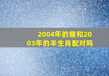 2004年的猴和2003年的羊生肖配对吗